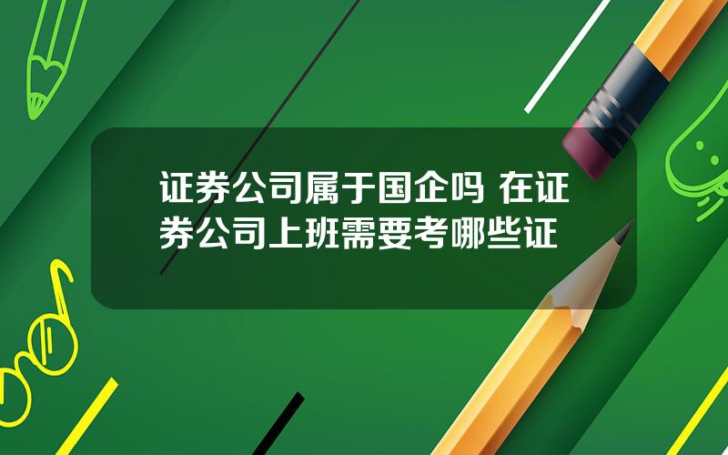 证券公司属于国企吗 在证券公司上班需要考哪些证